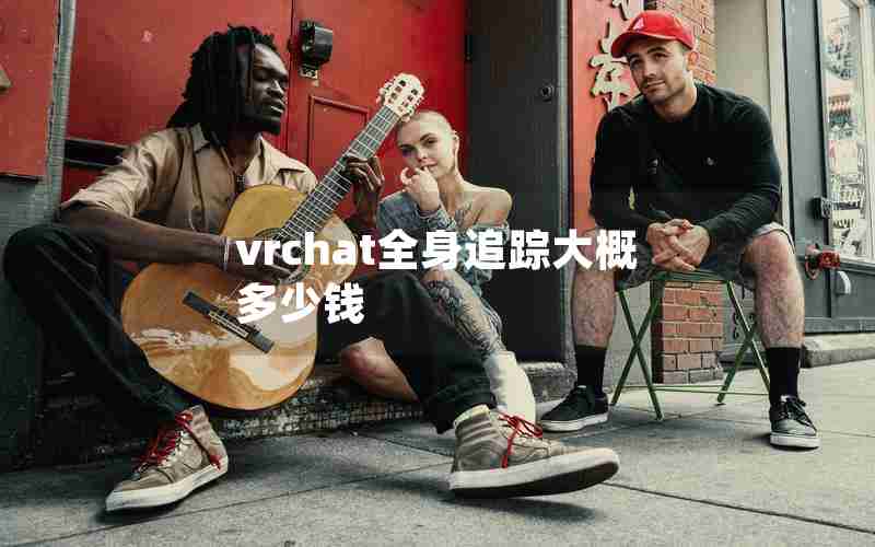 vrchat全身追踪大概多少钱 vrchat全身追踪大概多少钱