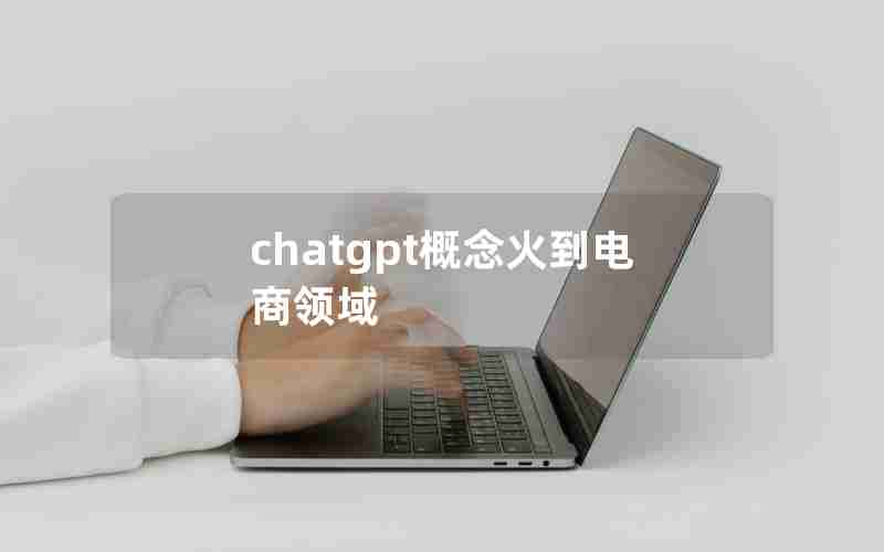 chatgpt概念火到电商领域 chatgpt概念火到电商领域
