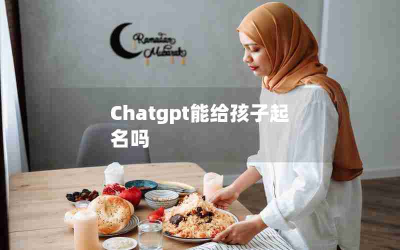 Chatgpt能给孩子起名吗 Chatgpt能给孩子起名吗