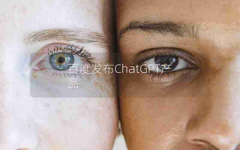百度发布ChatGPT产品 百度发布ChatGPT产品