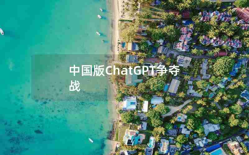 中国版ChatGPT争夺战 中国版ChatGPT争夺战