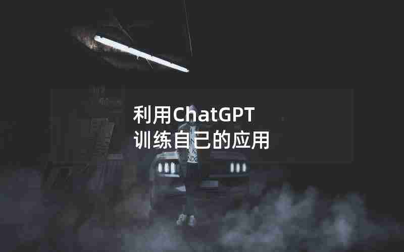 利用ChatGPT 训练自己的应用 利用ChatGPT 训练自己的应用
