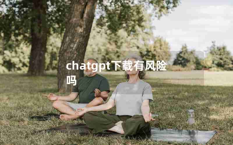 chatgpt下载有风险吗 chatgpt下载有风险吗