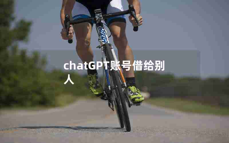 chatGPT账号借给别人 chatGPT账号借给别人