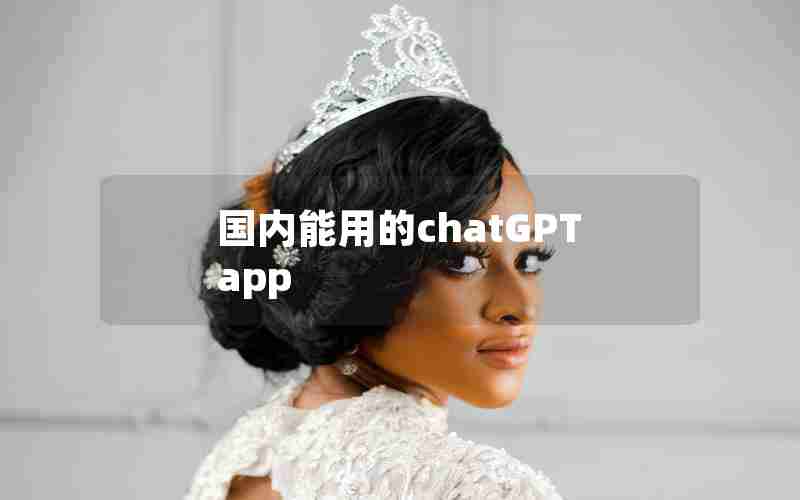 国内能用的chatGPT app 国内能用的chatGPT app