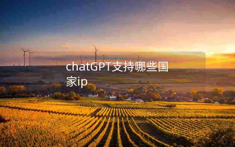 chatGPT支持哪些国家ip chatGPT支持哪些国家ip