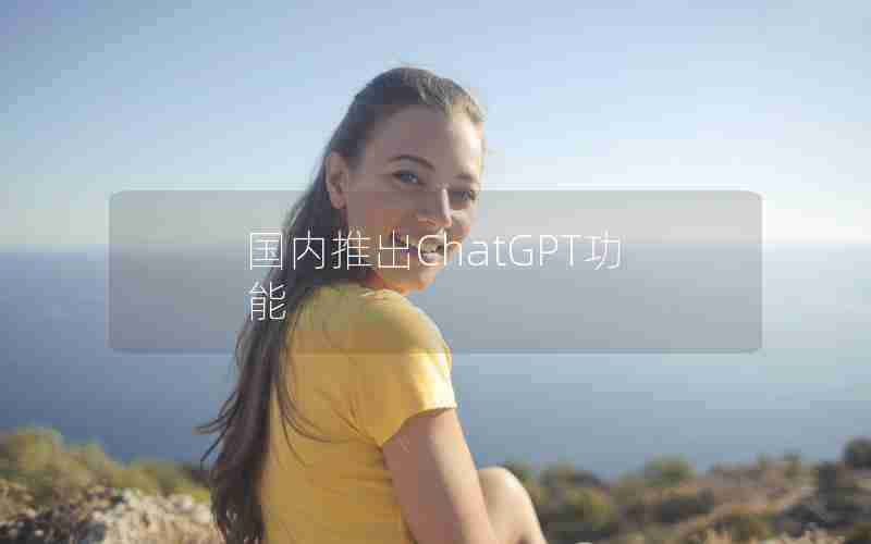 国内推出ChatGPT功能 国内推出ChatGPT功能