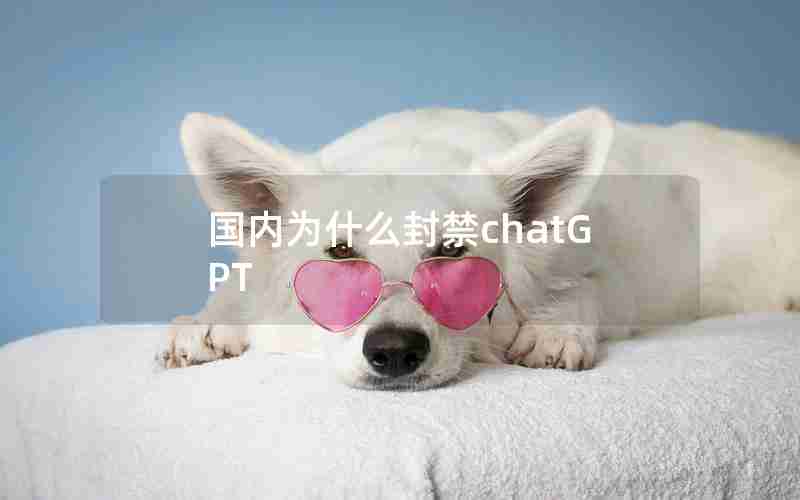 国内为什么封禁chatGPT 国内为什么封禁chatGPT