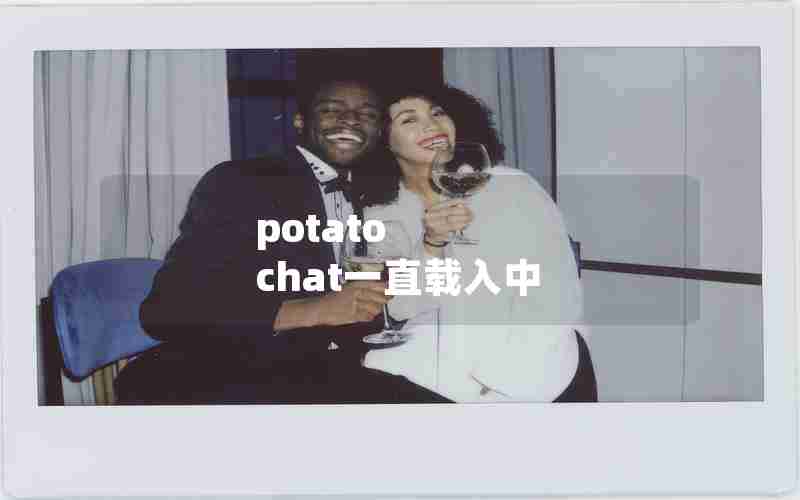 potato chat一直载入中 potato chat一直载入中