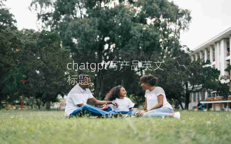 chatgpt写产品英文标题 chatgpt写产品英文标题