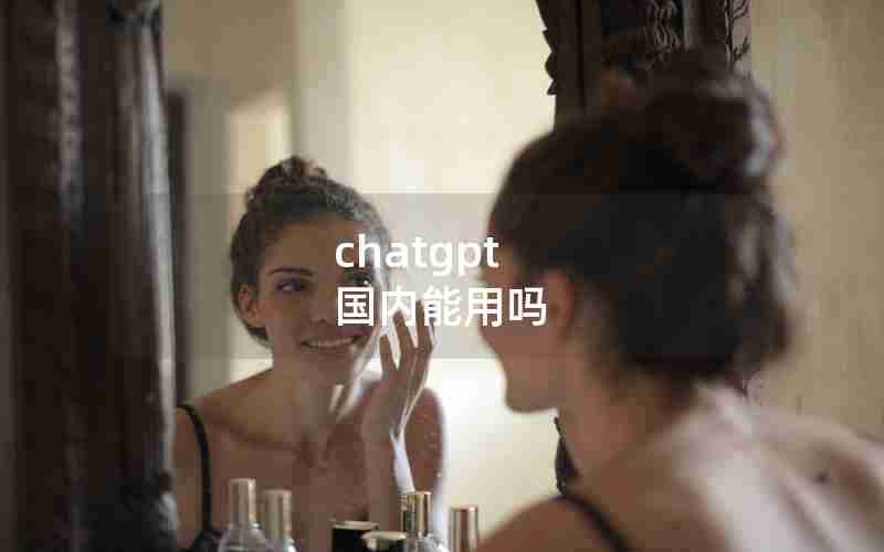 chatgpt 国内能用吗 chatgpt 国内能用吗