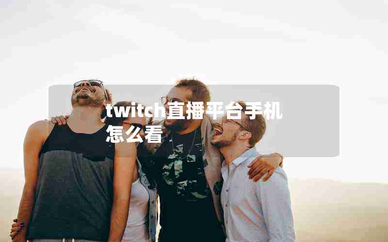 twitch直播平台手机怎么看 twitch直播平台手机怎么看