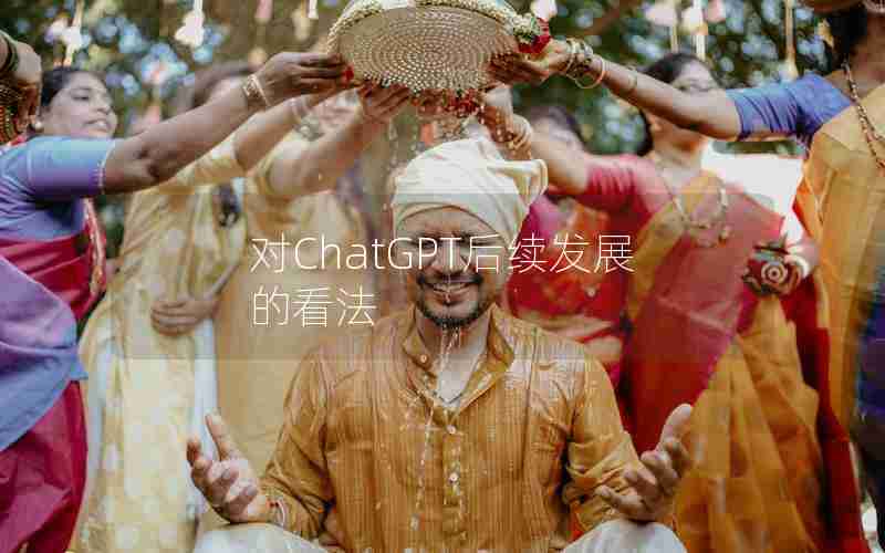 对ChatGPT后续发展的看法 对ChatGPT后续发展的看法