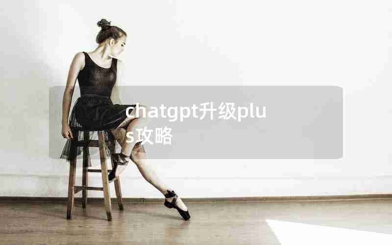 chatgpt升级plus攻略 chatgpt升级plus攻略