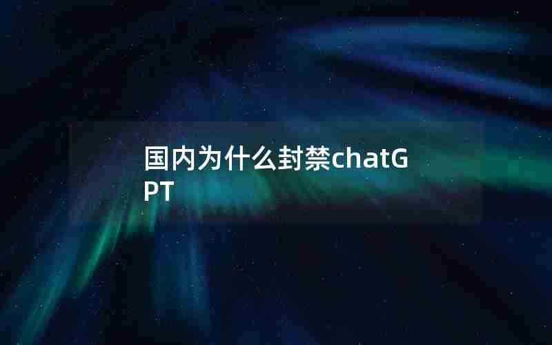 国内为什么封禁chatGPT 国内为什么封禁chatGPT