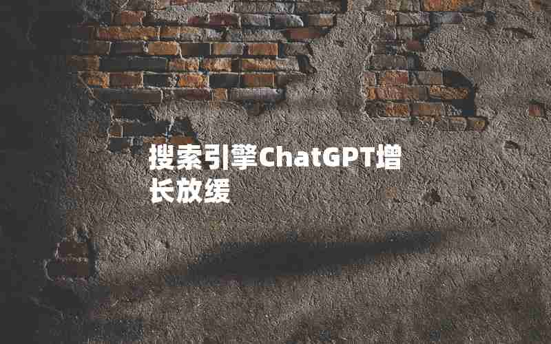 搜索引擎ChatGPT增长放缓 搜索引擎ChatGPT增长放缓