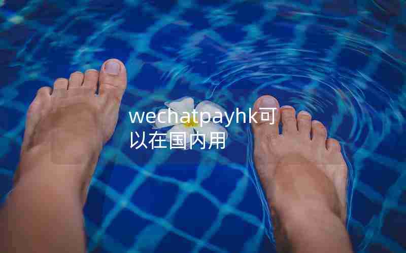 wechatpayhk可以在国内用 wechatpayhk可以在国内用