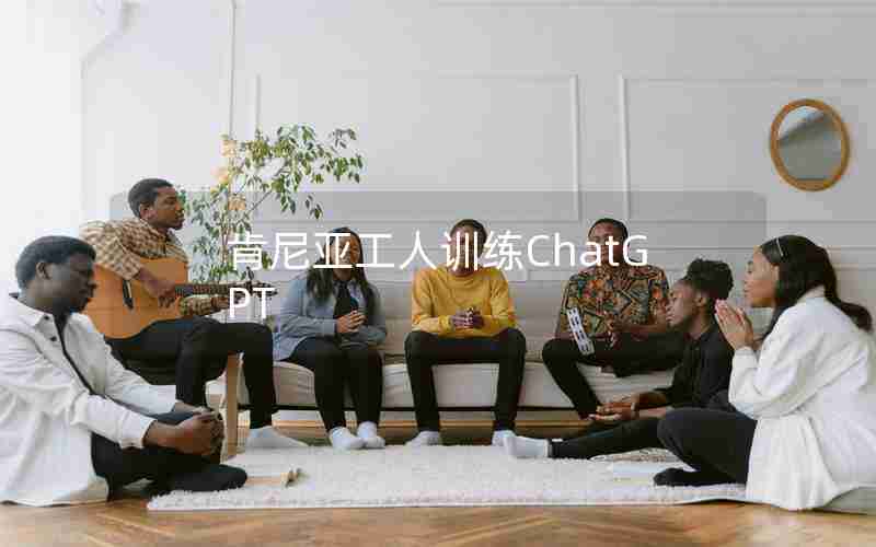 肯尼亚工人训练ChatGPT 肯尼亚工人训练ChatGPT