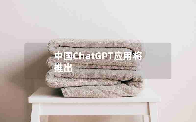 中国ChatGPT应用将推出 中国ChatGPT应用将推出