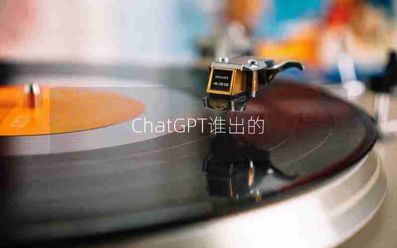 ChatGPT谁出的 ChatGPT谁出的