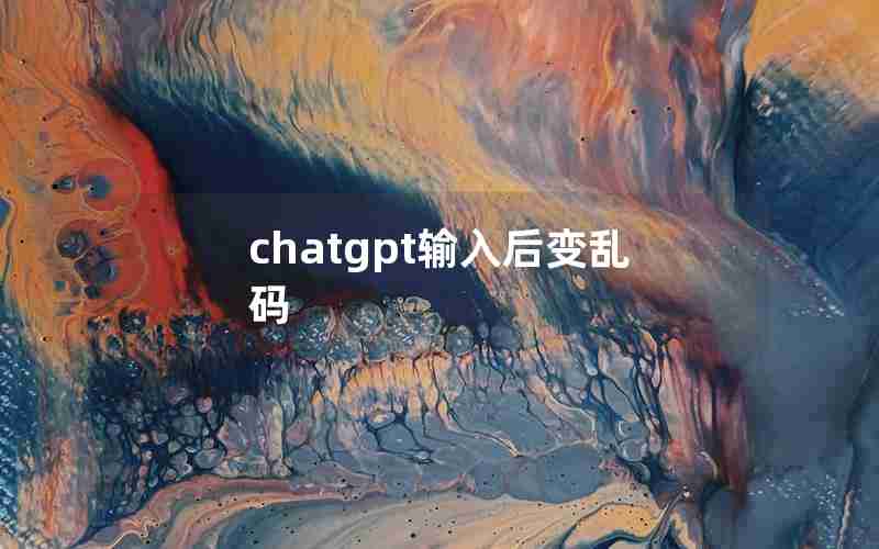 chatgpt输入后变乱码 chatgpt输入后变乱码