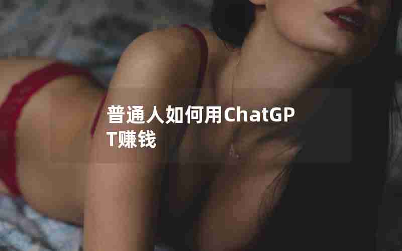 普通人如何用ChatGPT赚钱 普通人如何用ChatGPT赚钱