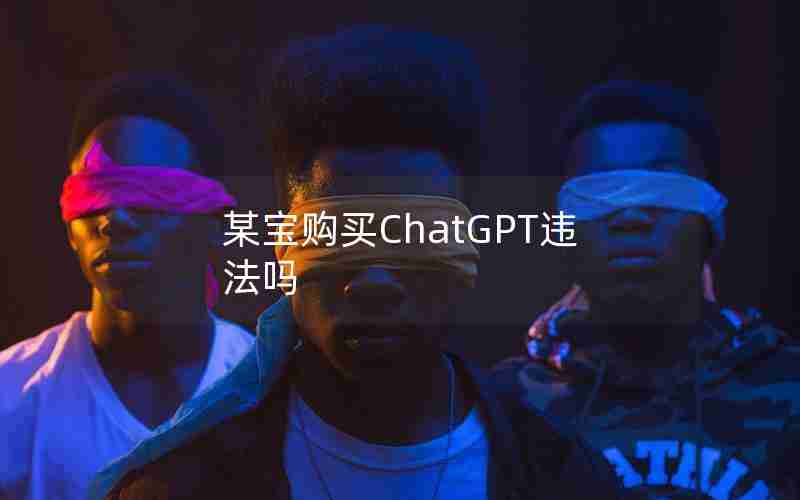 某宝购买ChatGPT违法吗 某宝购买ChatGPT违法吗