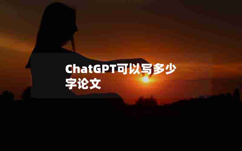 ChatGPT可以写多少字论文 ChatGPT可以写多少字论文