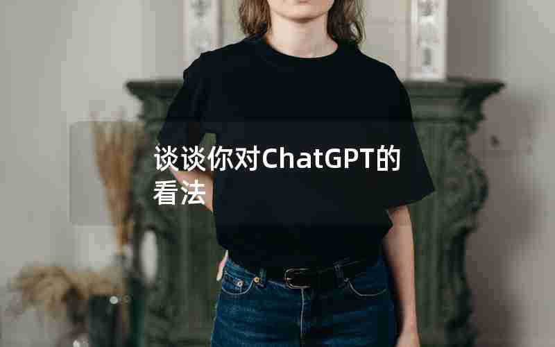 谈谈你对ChatGPT的看法 谈谈你对ChatGPT的看法