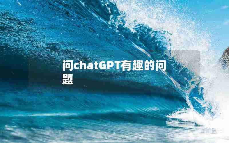 问chatGPT有趣的问题 问chatGPT有趣的问题