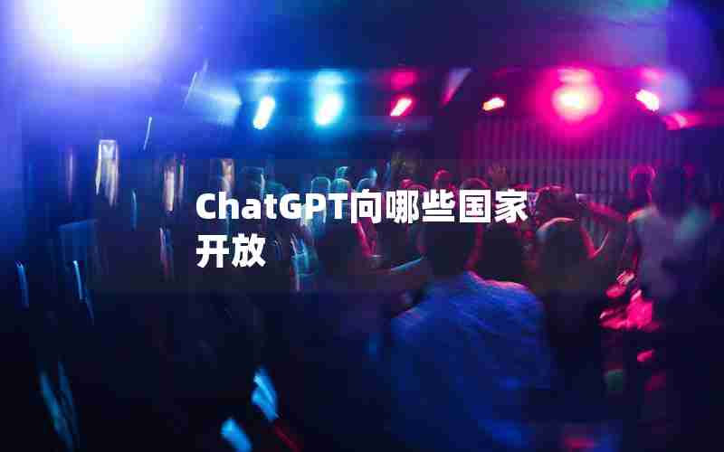 ChatGPT向哪些国家开放 ChatGPT向哪些国家开放