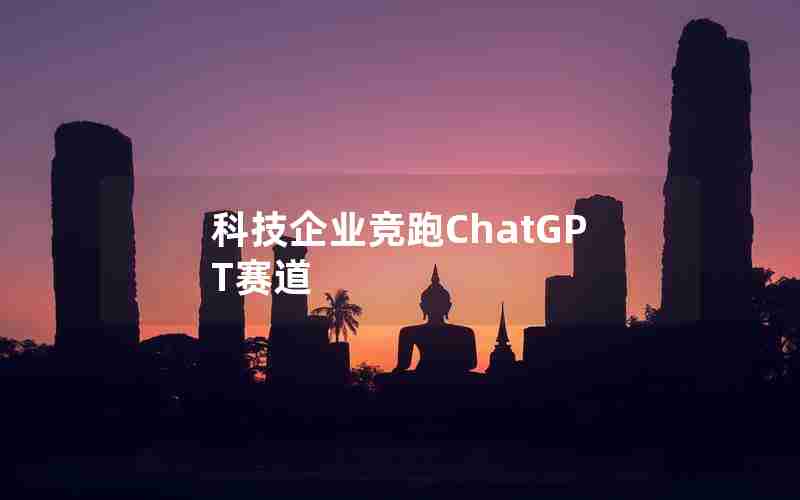 科技企业竞跑ChatGPT赛道 科技企业竞跑ChatGPT赛道
