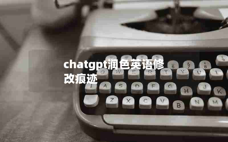 chatgpt润色英语修改痕迹 chatgpt润色英语修改痕迹