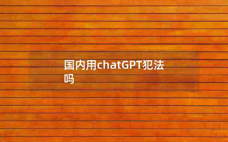 国内用chatGPT犯法吗 国内用chatGPT犯法吗