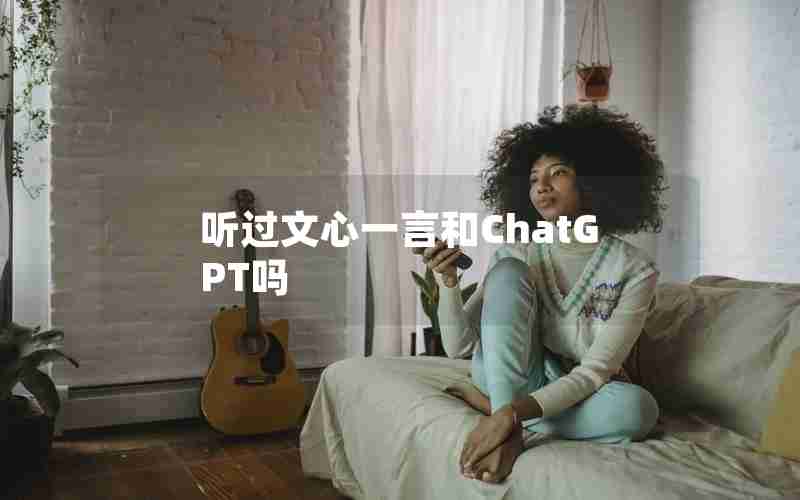 听过文心一言和ChatGPT吗 听过文心一言和ChatGPT吗