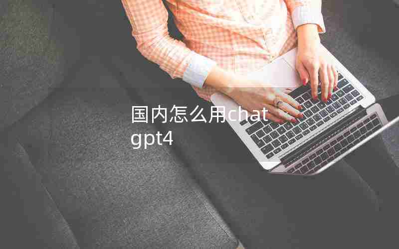 国内怎么用chat gpt4 国内怎么用chat gpt4