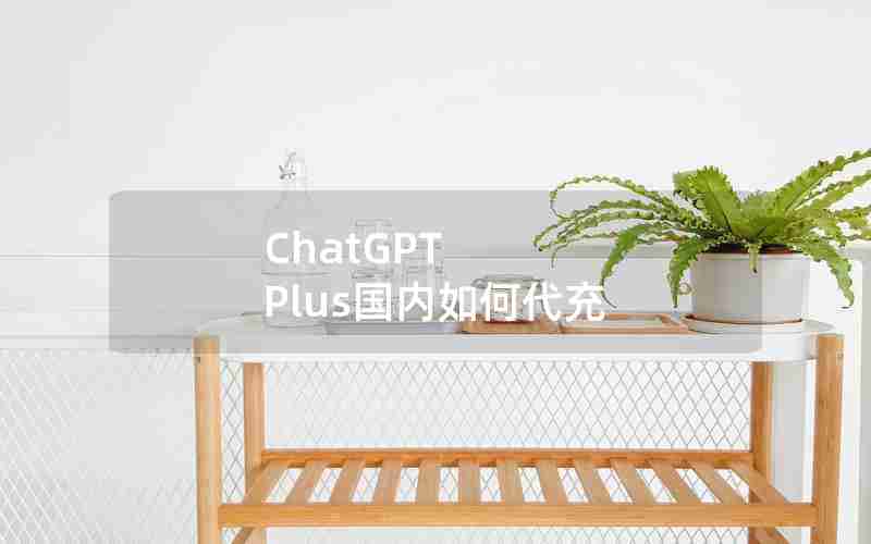 ChatGPT Plus国内如何代充 ChatGPT Plus国内如何代充