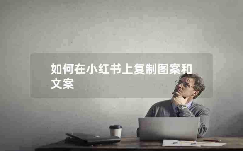 如何在小红书上复制图案和文案 如何在小红书上复制图案和文案
