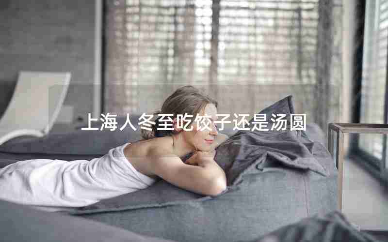 上海人冬至吃饺子还是汤圆 上海人冬至吃饺子还是汤圆