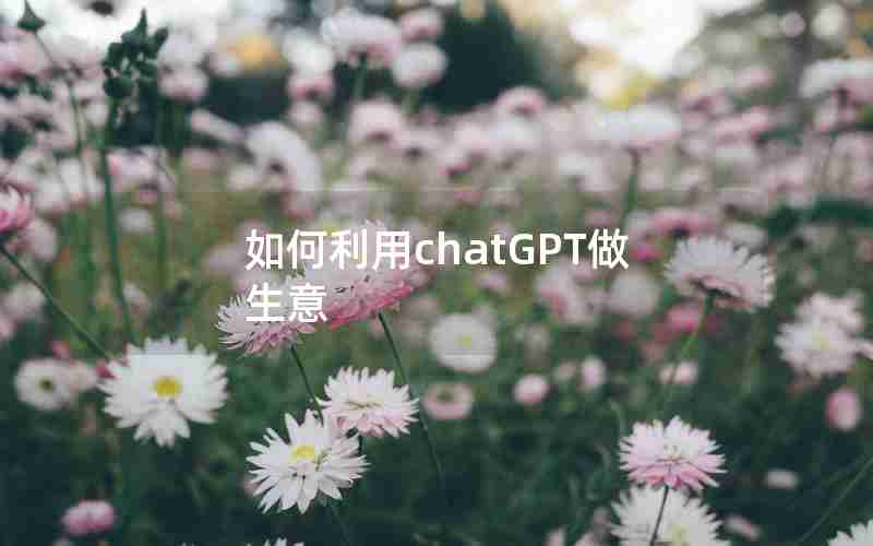 如何利用chatGPT做生意 如何利用chatGPT做生意