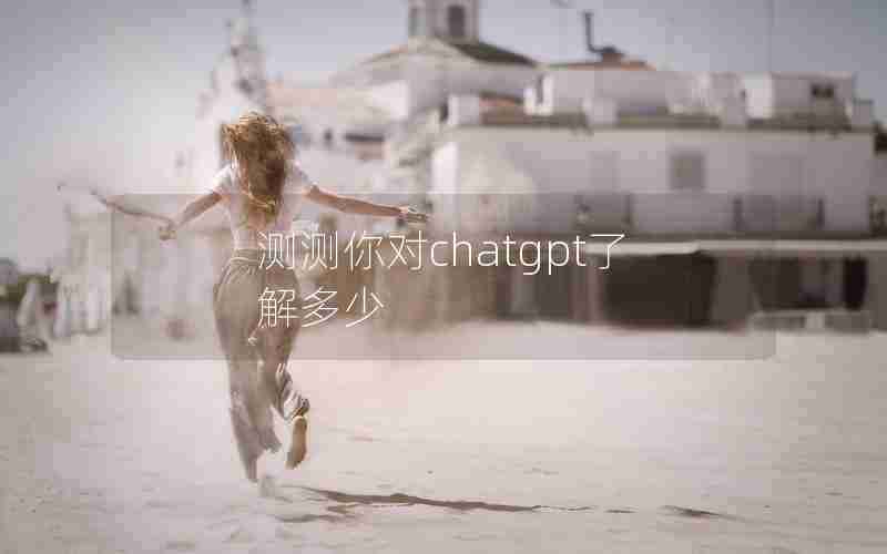 测测你对chatgpt了解多少 测测你对chatgpt了解多少