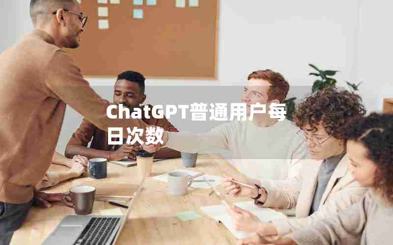 ChatGPT普通用户每日次数 ChatGPT普通用户每日次数