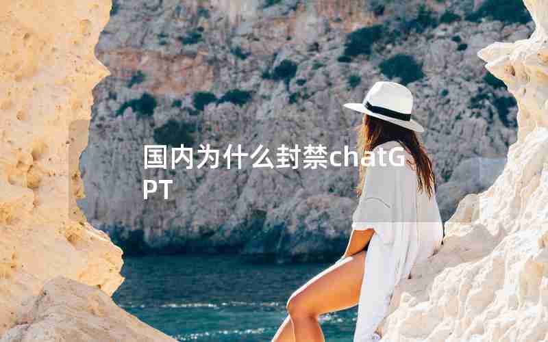 国内为什么封禁chatGPT 国内为什么封禁chatGPT