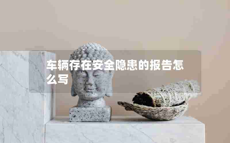 车辆存在安全隐患的报告怎么写 车辆存在安全隐患的报告怎么写