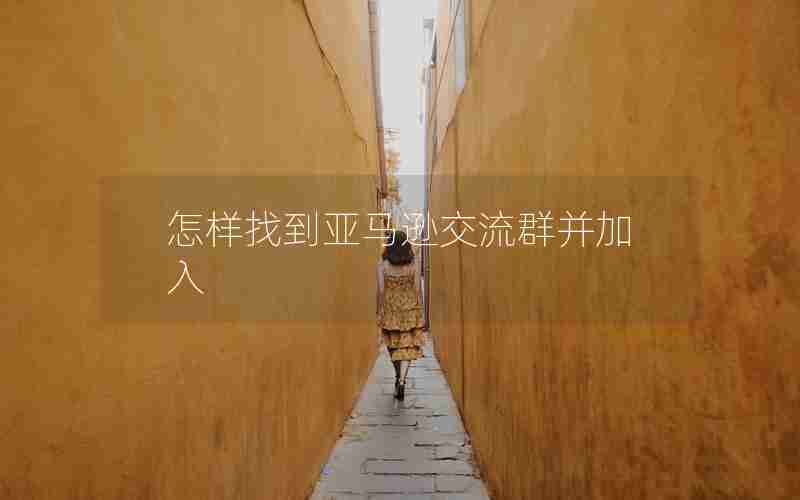 怎样找到亚马逊交流群并加入 怎样找到亚马逊交流群并加入