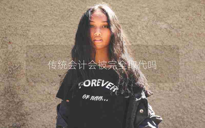 传统会计会被完全取代吗 传统会计会被完全取代吗