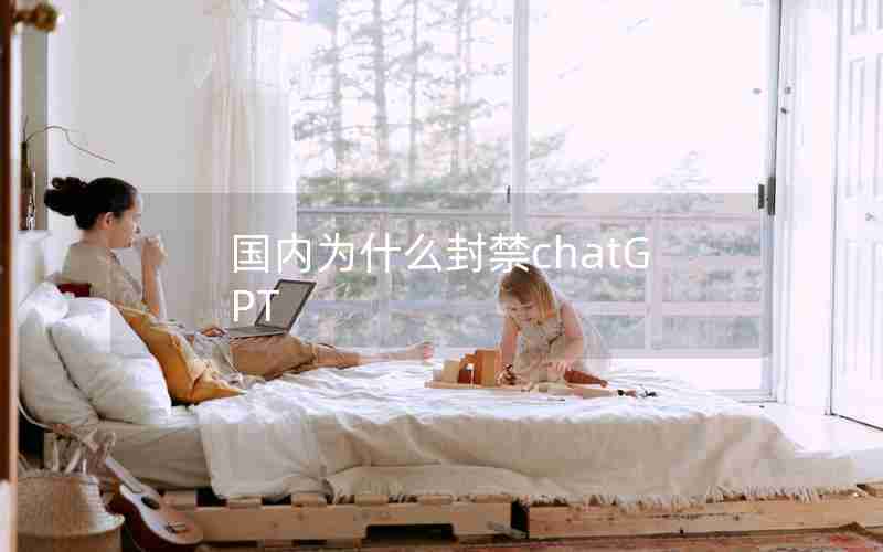 国内为什么封禁chatGPT 国内为什么封禁chatGPT