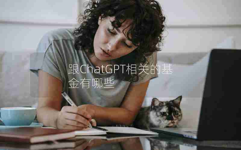 跟ChatGPT相关的基金有哪些 跟ChatGPT相关的基金有哪些