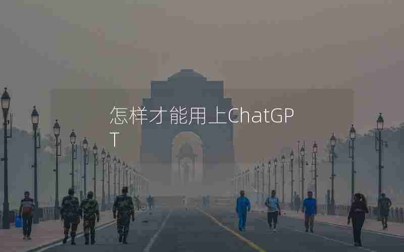 怎样才能用上ChatGPT