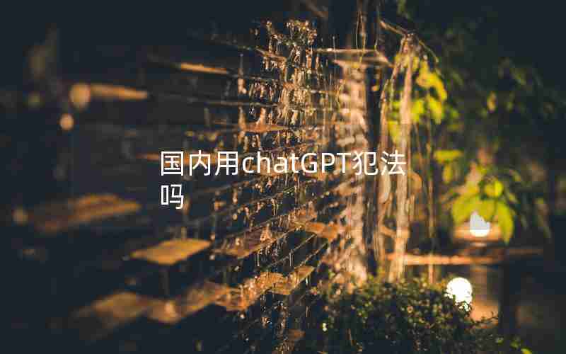 国内用chatGPT犯法吗 国内用chatGPT犯法吗